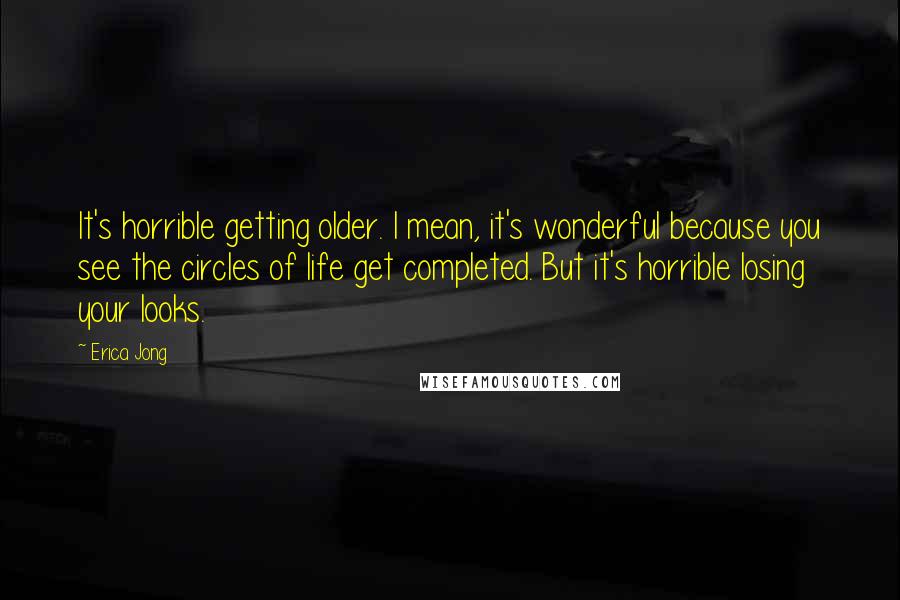 Erica Jong Quotes: It's horrible getting older. I mean, it's wonderful because you see the circles of life get completed. But it's horrible losing your looks.