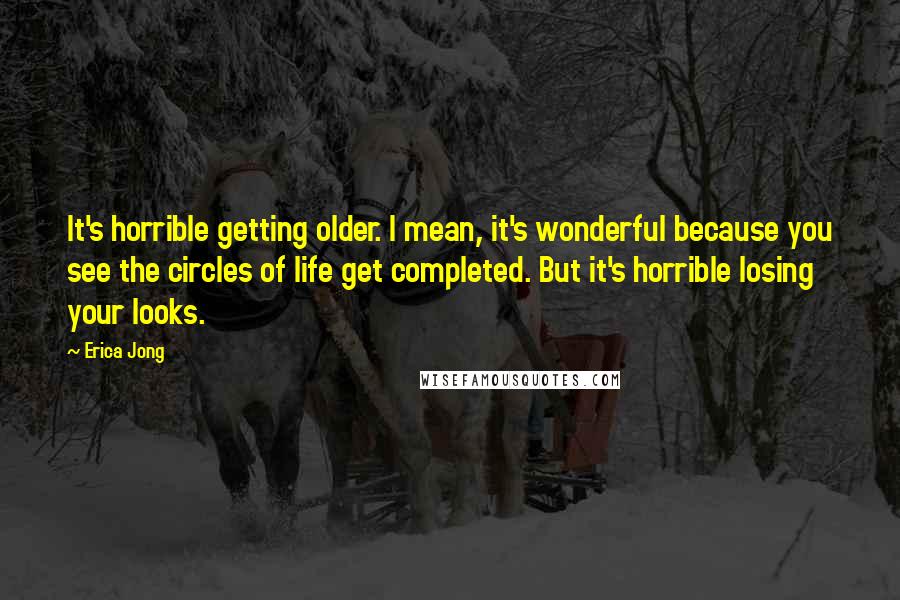 Erica Jong Quotes: It's horrible getting older. I mean, it's wonderful because you see the circles of life get completed. But it's horrible losing your looks.