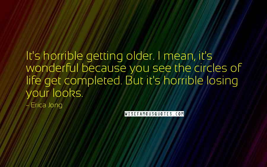 Erica Jong Quotes: It's horrible getting older. I mean, it's wonderful because you see the circles of life get completed. But it's horrible losing your looks.