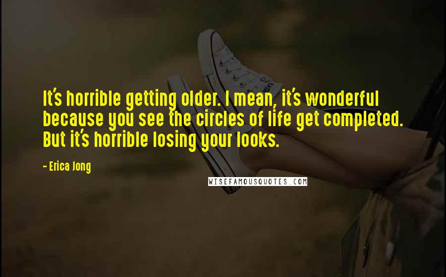 Erica Jong Quotes: It's horrible getting older. I mean, it's wonderful because you see the circles of life get completed. But it's horrible losing your looks.