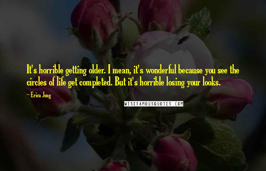 Erica Jong Quotes: It's horrible getting older. I mean, it's wonderful because you see the circles of life get completed. But it's horrible losing your looks.