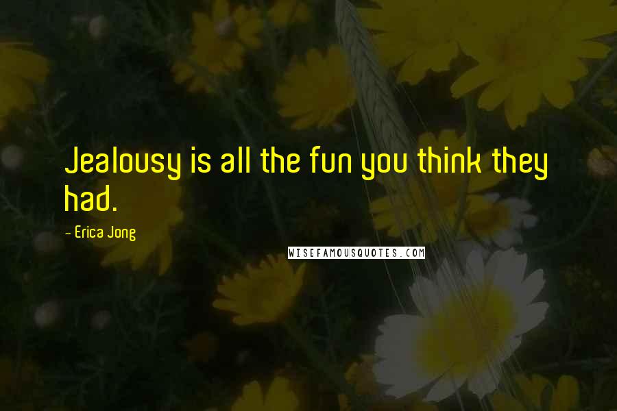 Erica Jong Quotes: Jealousy is all the fun you think they had.