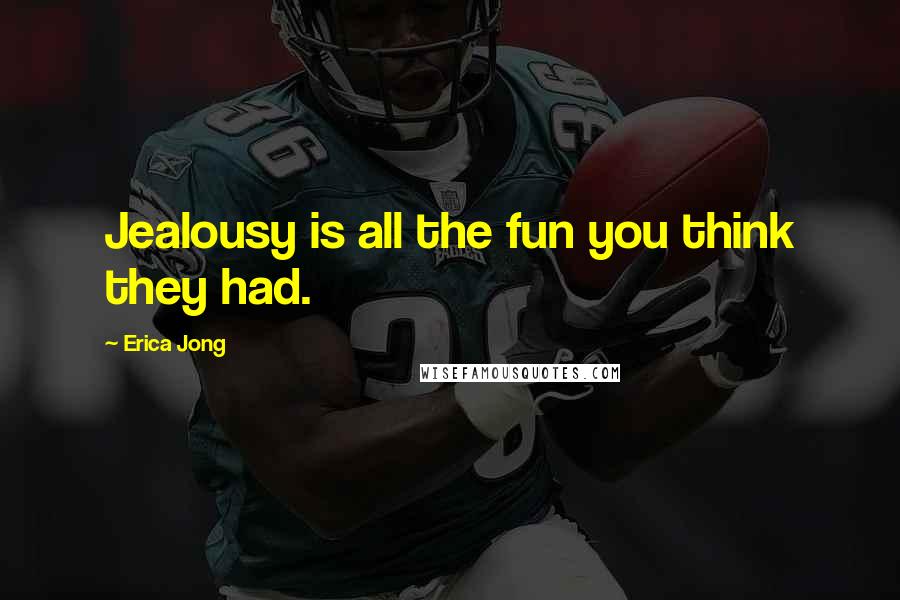Erica Jong Quotes: Jealousy is all the fun you think they had.