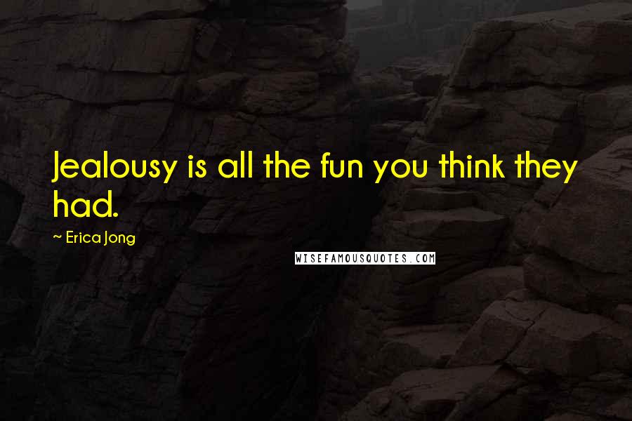 Erica Jong Quotes: Jealousy is all the fun you think they had.