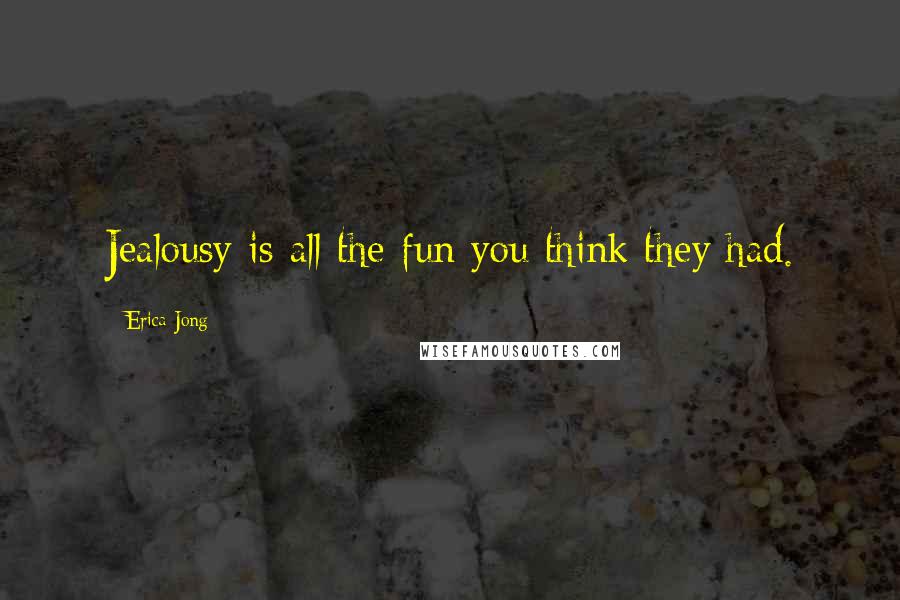 Erica Jong Quotes: Jealousy is all the fun you think they had.