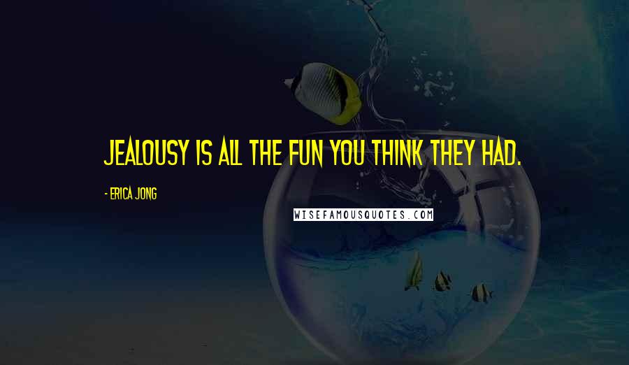 Erica Jong Quotes: Jealousy is all the fun you think they had.