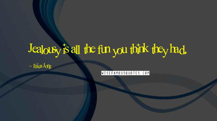 Erica Jong Quotes: Jealousy is all the fun you think they had.