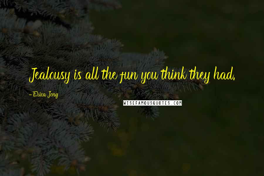 Erica Jong Quotes: Jealousy is all the fun you think they had.