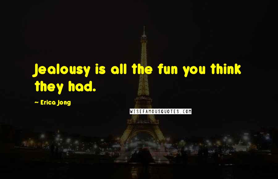 Erica Jong Quotes: Jealousy is all the fun you think they had.