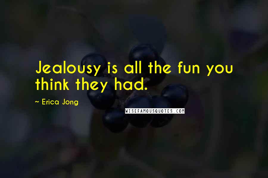 Erica Jong Quotes: Jealousy is all the fun you think they had.