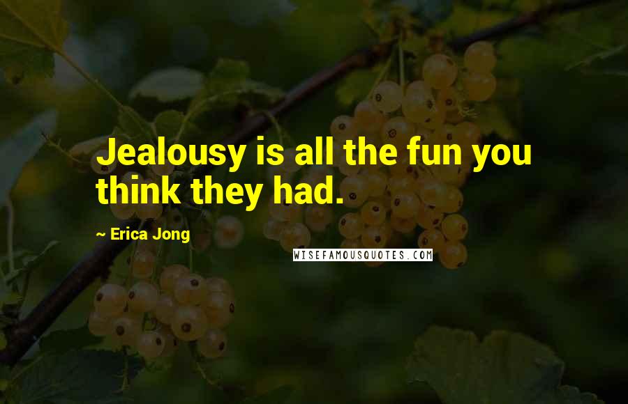 Erica Jong Quotes: Jealousy is all the fun you think they had.