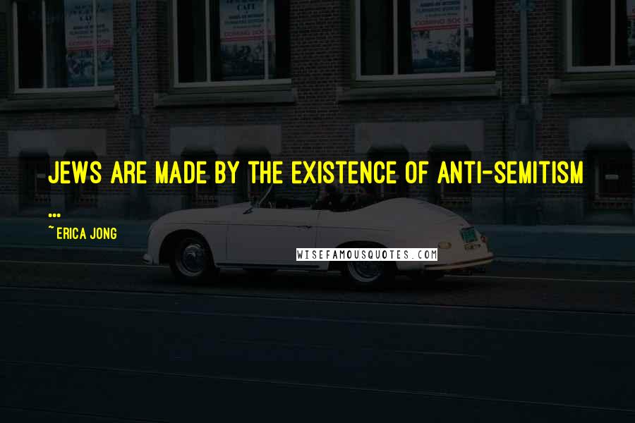 Erica Jong Quotes: Jews are made by the existence of anti-semitism ...