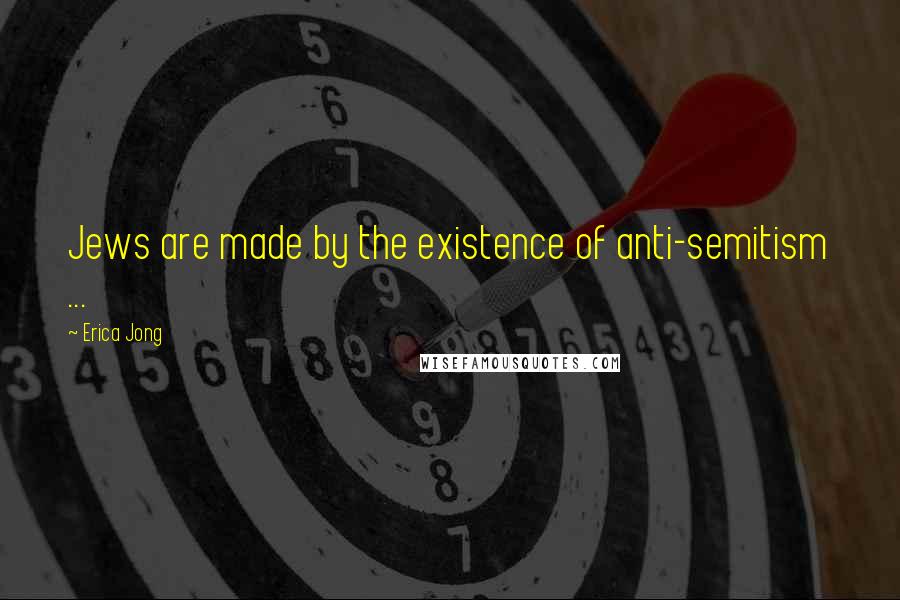 Erica Jong Quotes: Jews are made by the existence of anti-semitism ...