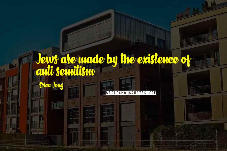 Erica Jong Quotes: Jews are made by the existence of anti-semitism ...