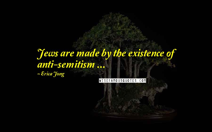 Erica Jong Quotes: Jews are made by the existence of anti-semitism ...