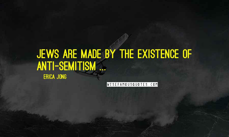 Erica Jong Quotes: Jews are made by the existence of anti-semitism ...