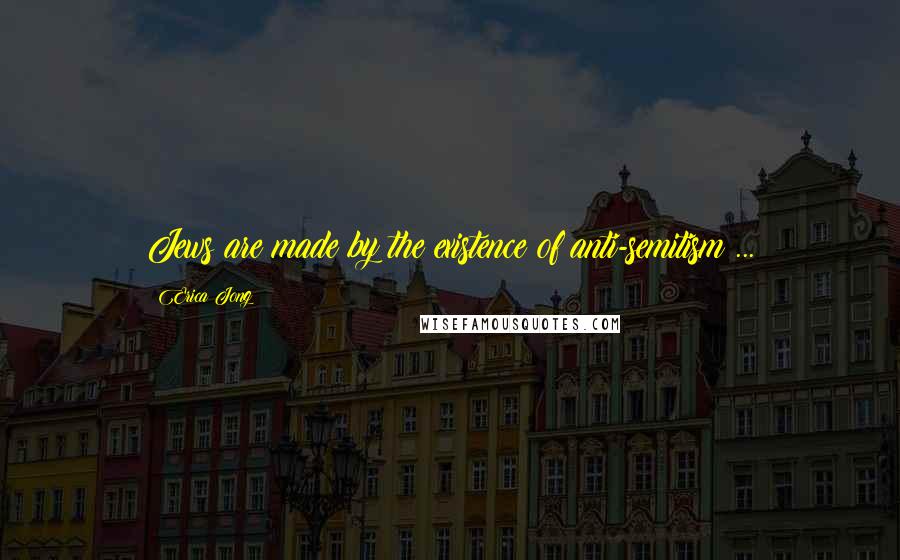 Erica Jong Quotes: Jews are made by the existence of anti-semitism ...