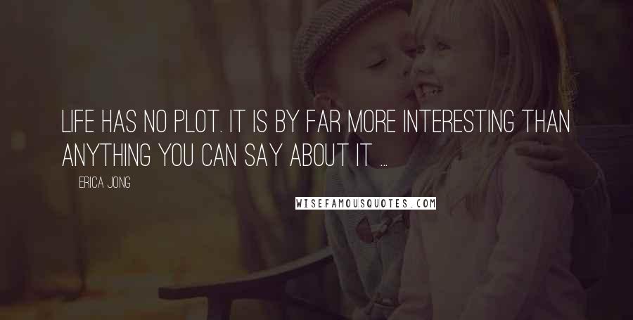 Erica Jong Quotes: Life has no plot. It is by far more interesting than anything you can say about it ...