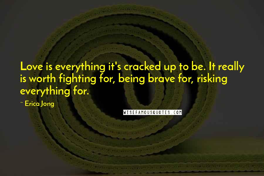 Erica Jong Quotes: Love is everything it's cracked up to be. It really is worth fighting for, being brave for, risking everything for.