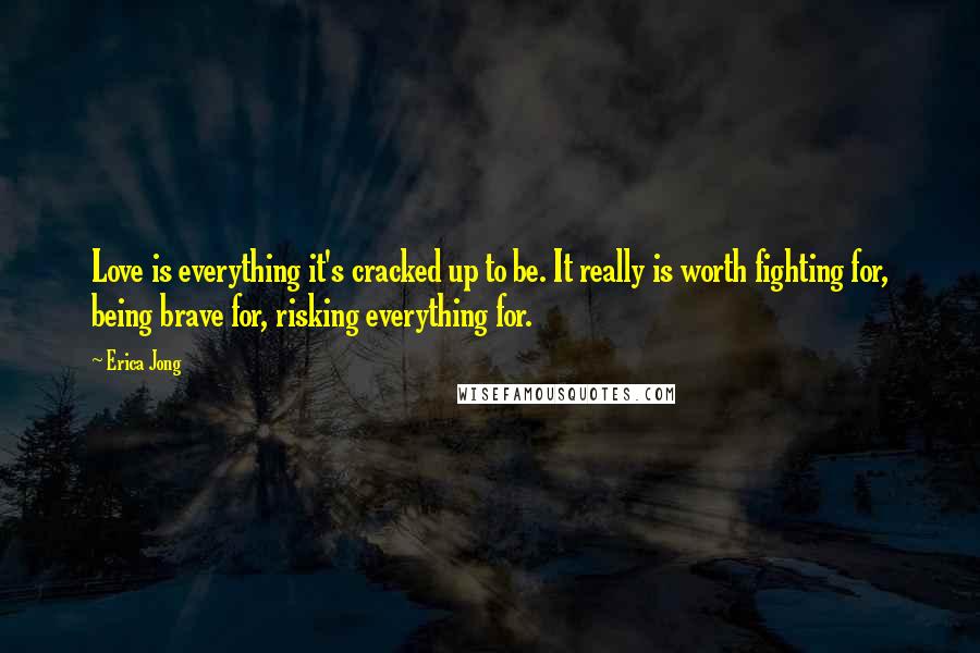 Erica Jong Quotes: Love is everything it's cracked up to be. It really is worth fighting for, being brave for, risking everything for.