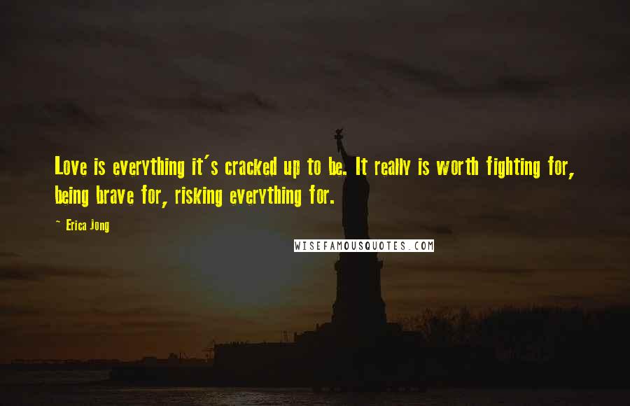 Erica Jong Quotes: Love is everything it's cracked up to be. It really is worth fighting for, being brave for, risking everything for.