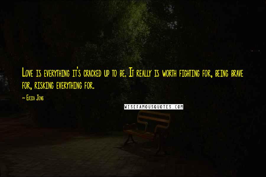 Erica Jong Quotes: Love is everything it's cracked up to be. It really is worth fighting for, being brave for, risking everything for.