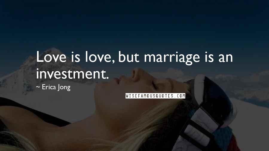 Erica Jong Quotes: Love is love, but marriage is an investment.