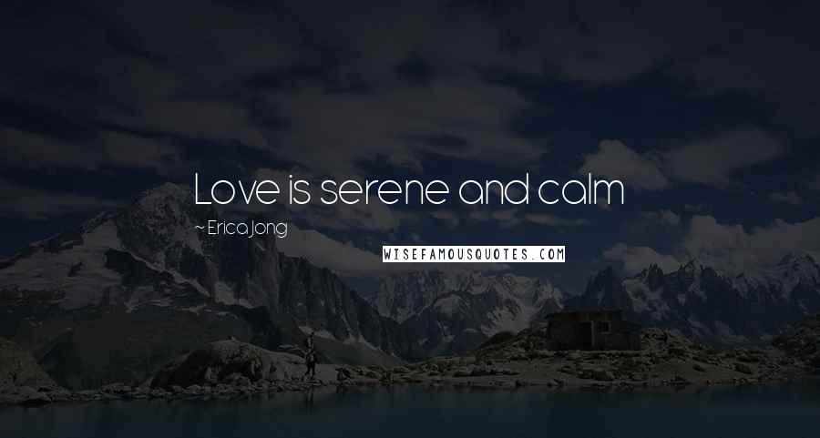 Erica Jong Quotes: Love is serene and calm