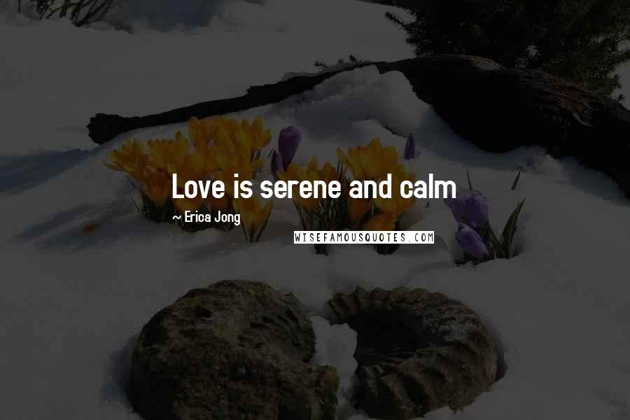 Erica Jong Quotes: Love is serene and calm