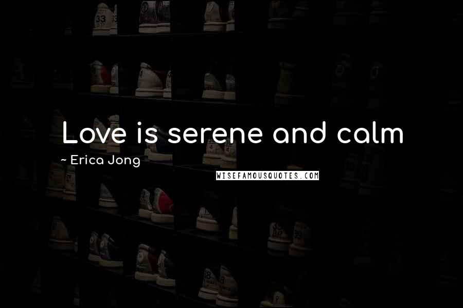 Erica Jong Quotes: Love is serene and calm