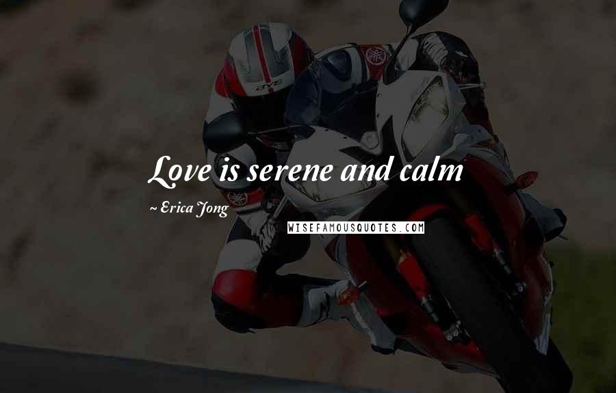 Erica Jong Quotes: Love is serene and calm