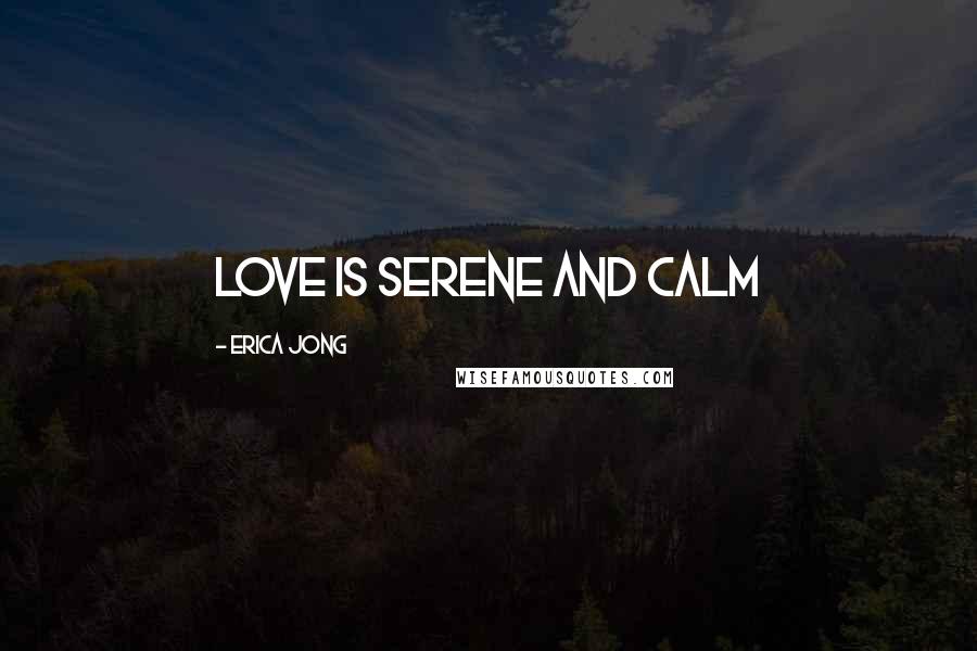 Erica Jong Quotes: Love is serene and calm