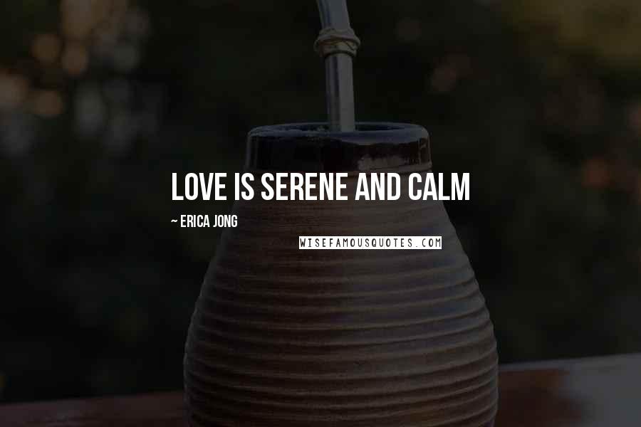 Erica Jong Quotes: Love is serene and calm