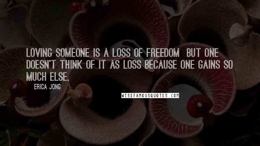 Erica Jong Quotes: Loving someone is a loss of freedom  but one doesn't think of it as loss because one gains so much else.