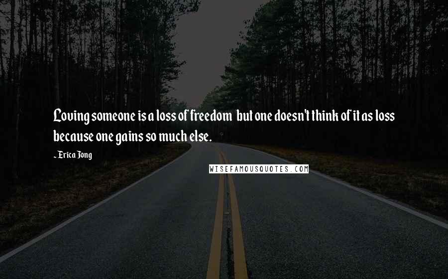 Erica Jong Quotes: Loving someone is a loss of freedom  but one doesn't think of it as loss because one gains so much else.