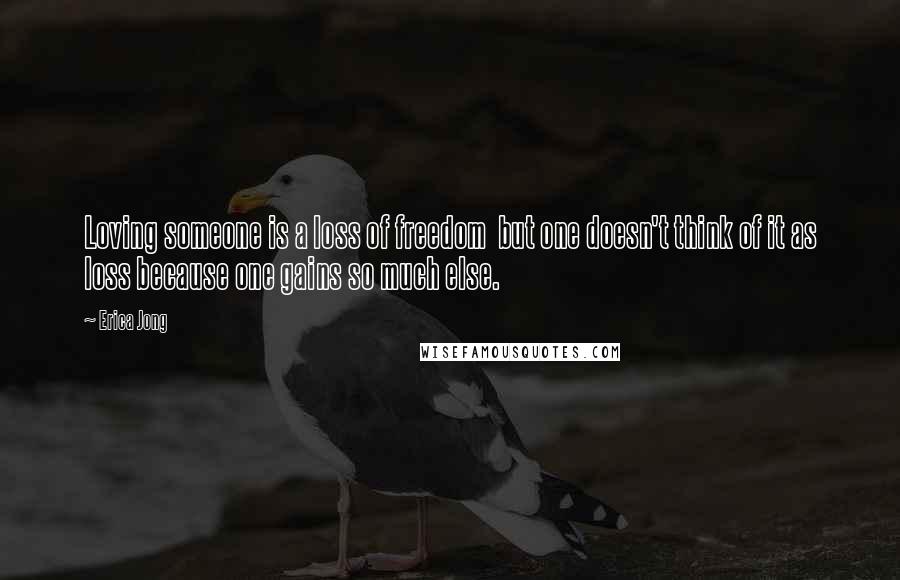 Erica Jong Quotes: Loving someone is a loss of freedom  but one doesn't think of it as loss because one gains so much else.