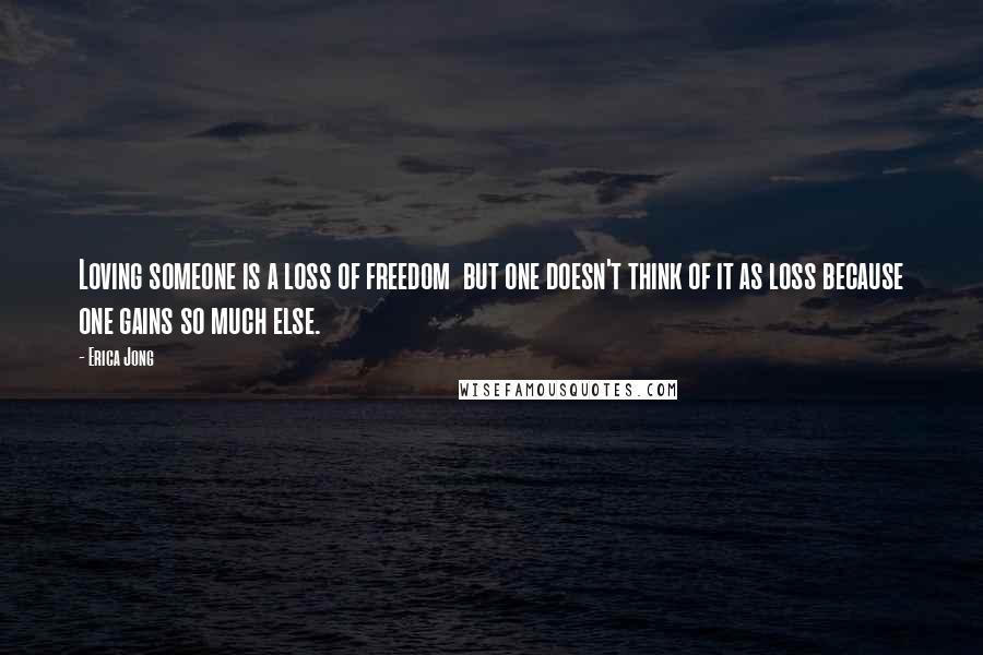 Erica Jong Quotes: Loving someone is a loss of freedom  but one doesn't think of it as loss because one gains so much else.