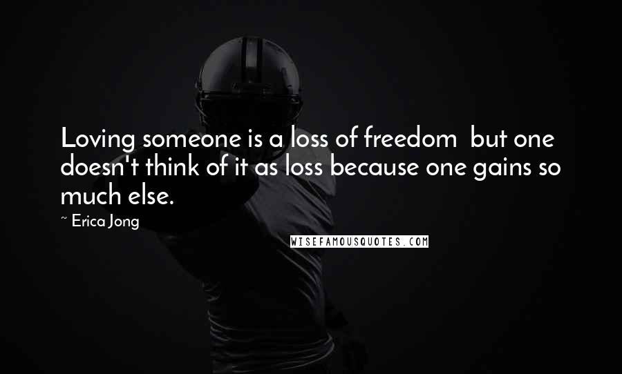 Erica Jong Quotes: Loving someone is a loss of freedom  but one doesn't think of it as loss because one gains so much else.