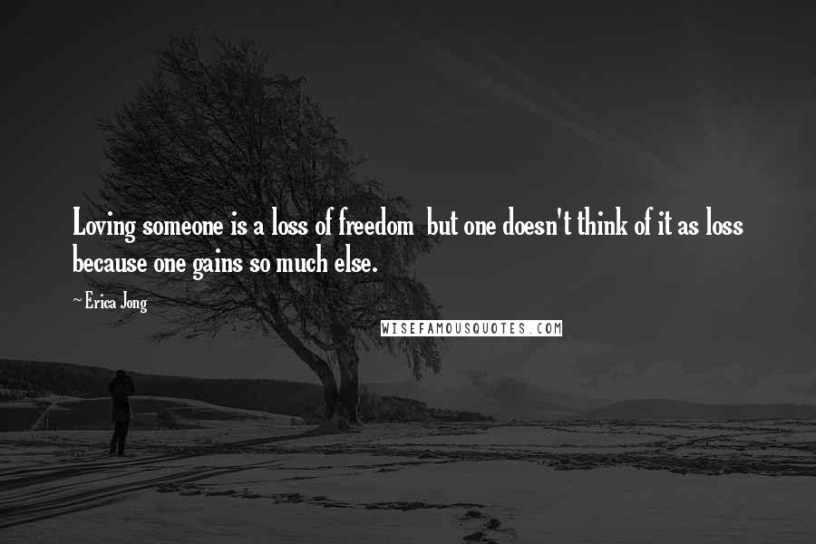 Erica Jong Quotes: Loving someone is a loss of freedom  but one doesn't think of it as loss because one gains so much else.