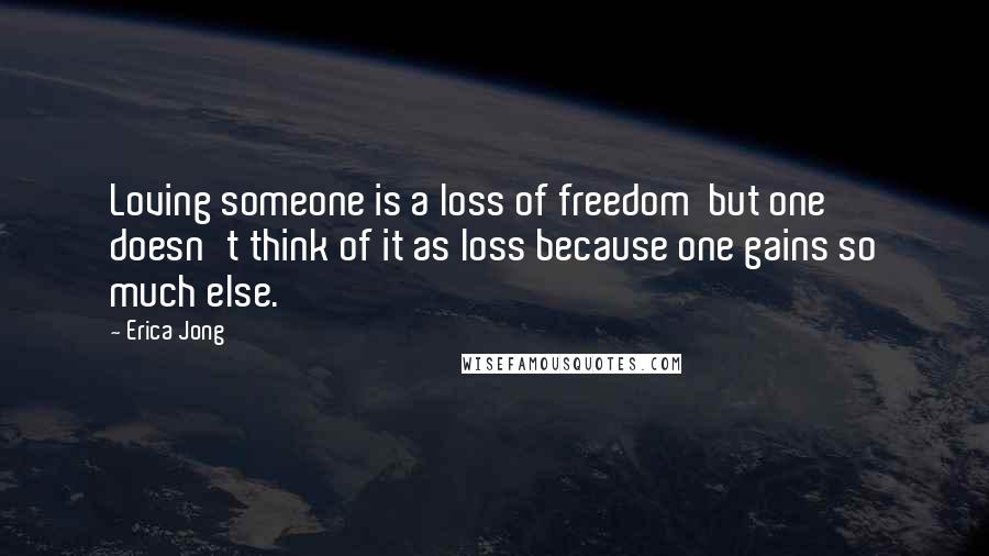 Erica Jong Quotes: Loving someone is a loss of freedom  but one doesn't think of it as loss because one gains so much else.