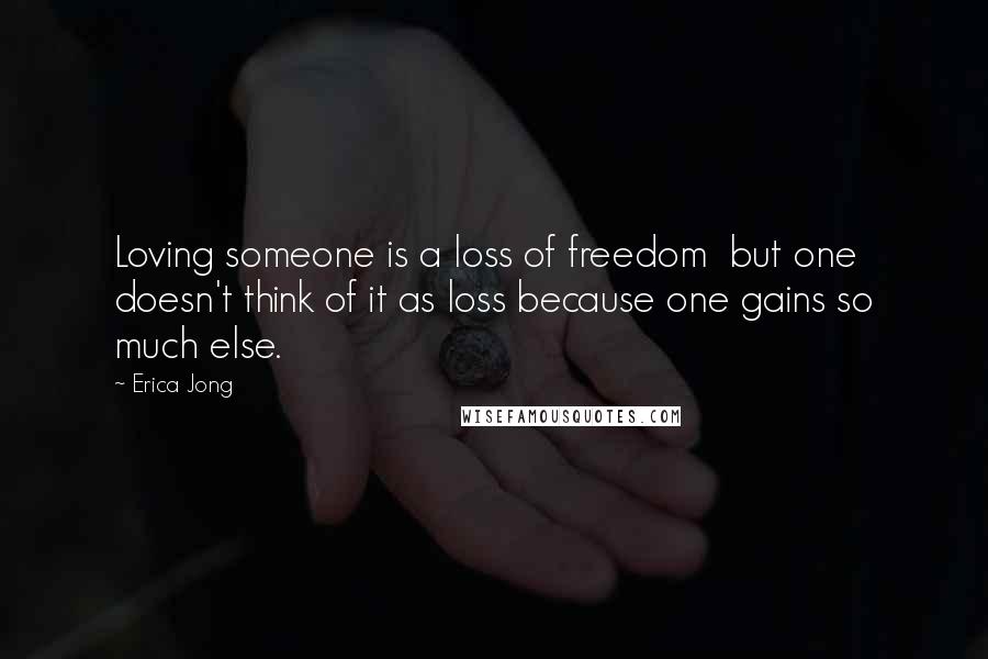 Erica Jong Quotes: Loving someone is a loss of freedom  but one doesn't think of it as loss because one gains so much else.