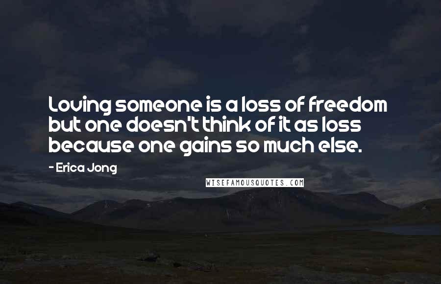 Erica Jong Quotes: Loving someone is a loss of freedom  but one doesn't think of it as loss because one gains so much else.