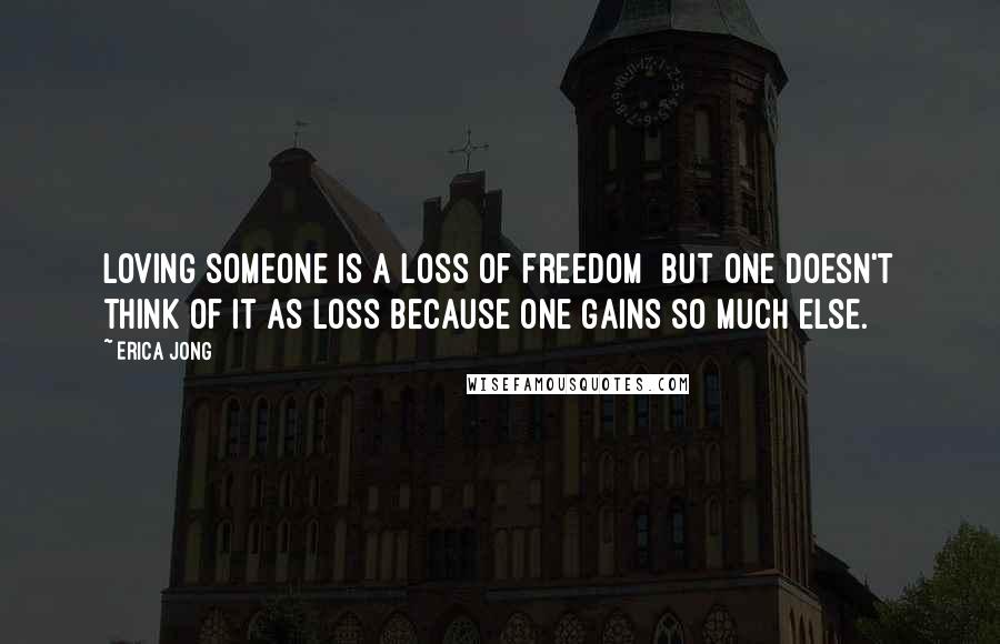 Erica Jong Quotes: Loving someone is a loss of freedom  but one doesn't think of it as loss because one gains so much else.