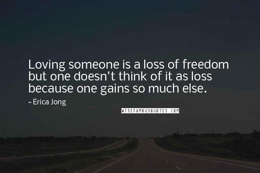 Erica Jong Quotes: Loving someone is a loss of freedom  but one doesn't think of it as loss because one gains so much else.