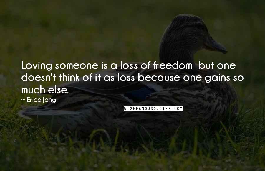 Erica Jong Quotes: Loving someone is a loss of freedom  but one doesn't think of it as loss because one gains so much else.