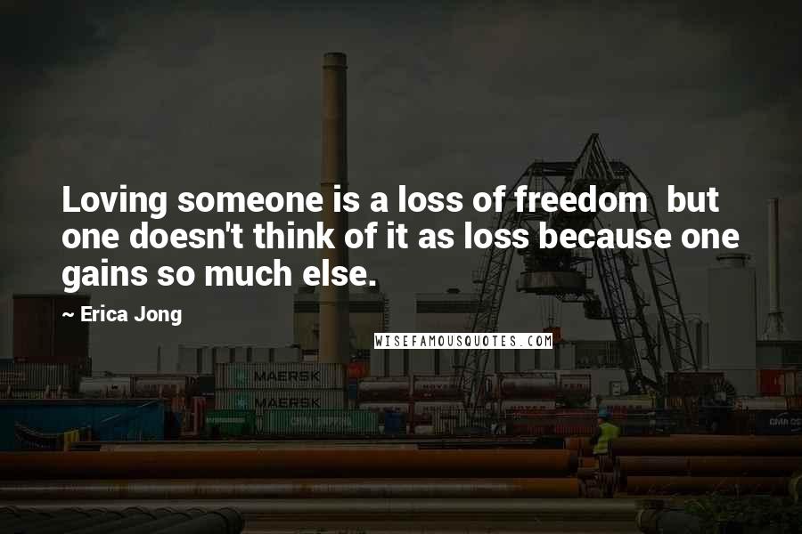 Erica Jong Quotes: Loving someone is a loss of freedom  but one doesn't think of it as loss because one gains so much else.