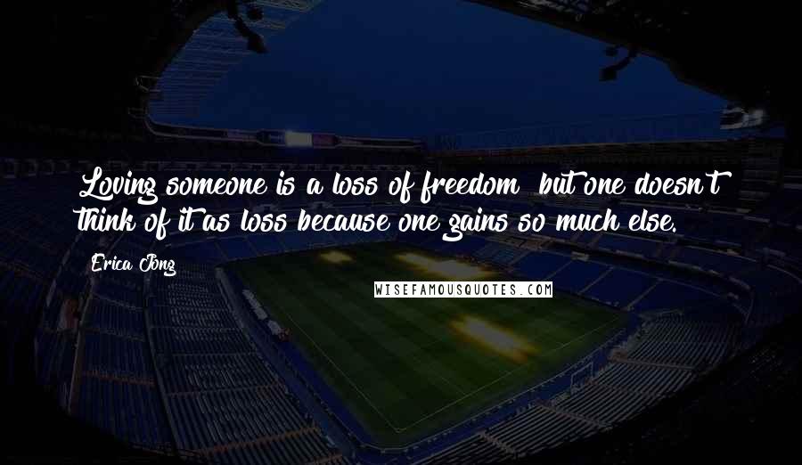 Erica Jong Quotes: Loving someone is a loss of freedom  but one doesn't think of it as loss because one gains so much else.