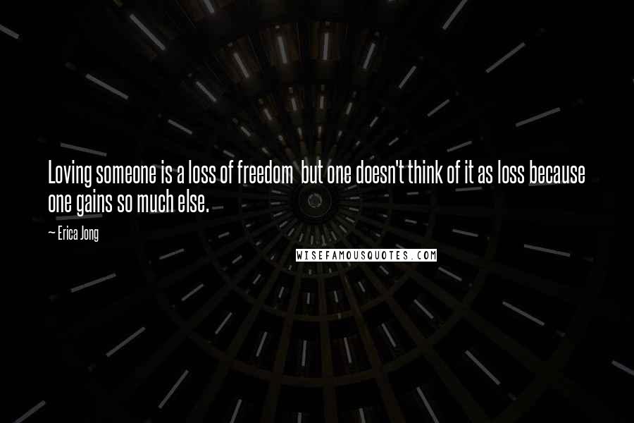 Erica Jong Quotes: Loving someone is a loss of freedom  but one doesn't think of it as loss because one gains so much else.