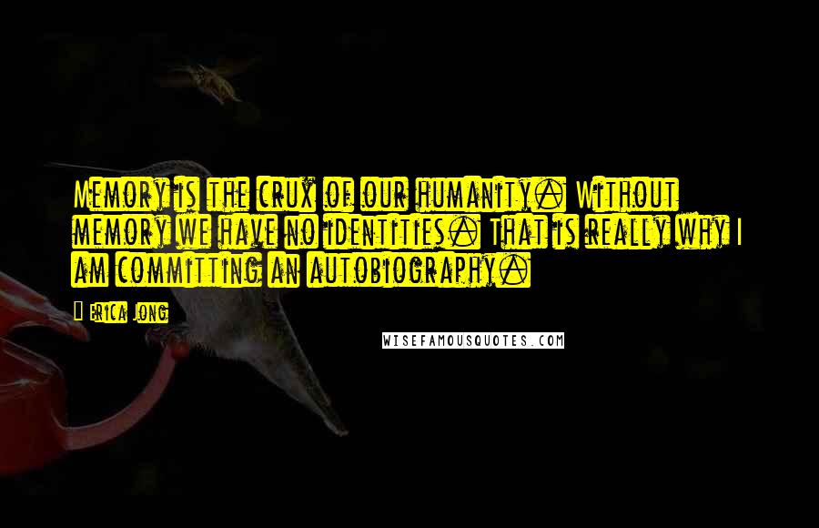 Erica Jong Quotes: Memory is the crux of our humanity. Without memory we have no identities. That is really why I am committing an autobiography.