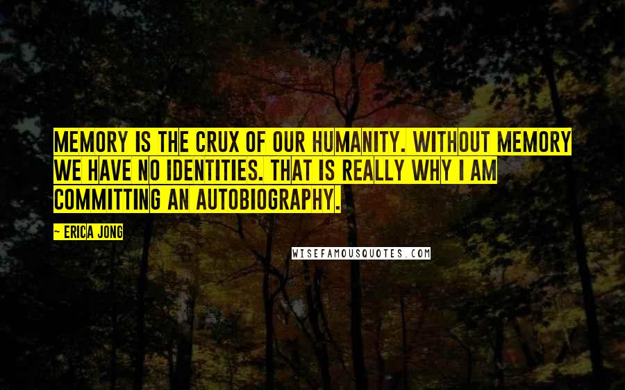 Erica Jong Quotes: Memory is the crux of our humanity. Without memory we have no identities. That is really why I am committing an autobiography.